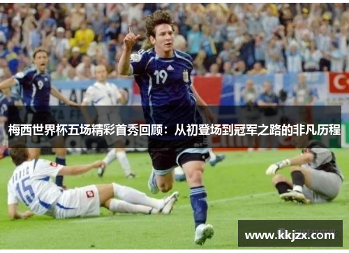梅西世界杯五场精彩首秀回顾：从初登场到冠军之路的非凡历程