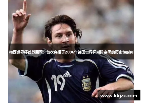 梅西世界杯首战回顾：首次亮相于2006年德国世界杯对阵塞黑的历史性时刻