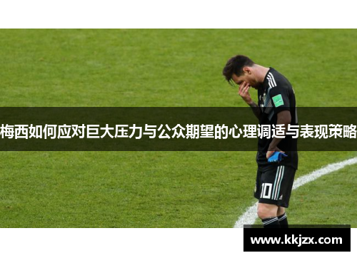 梅西如何应对巨大压力与公众期望的心理调适与表现策略 梅西如何应对巨大压力与公众期望的心理调适与表现策略