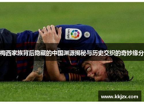 梅西家族背后隐藏的中国渊源揭秘与历史交织的奇妙缘分