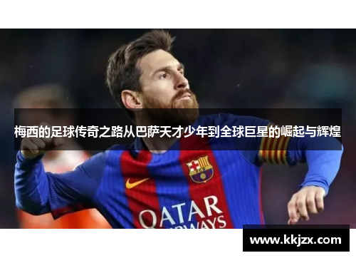 梅西的足球传奇之路从巴萨天才少年到全球巨星的崛起与辉煌 梅西的足球传奇之路从巴萨天才少年到全球巨星的崛起与辉煌