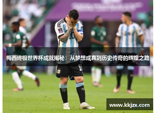 梅西终极世界杯成就揭秘：从梦想成真到历史传奇的辉煌之路